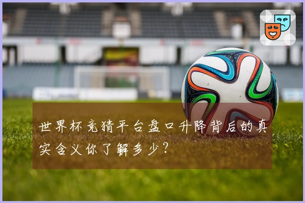 世界杯竞猜平台盘口升降背后的真实含义你了解多少？