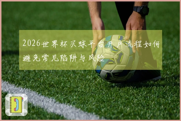 2026世界杯买球平台开户流程如何避免常见陷阱与风险