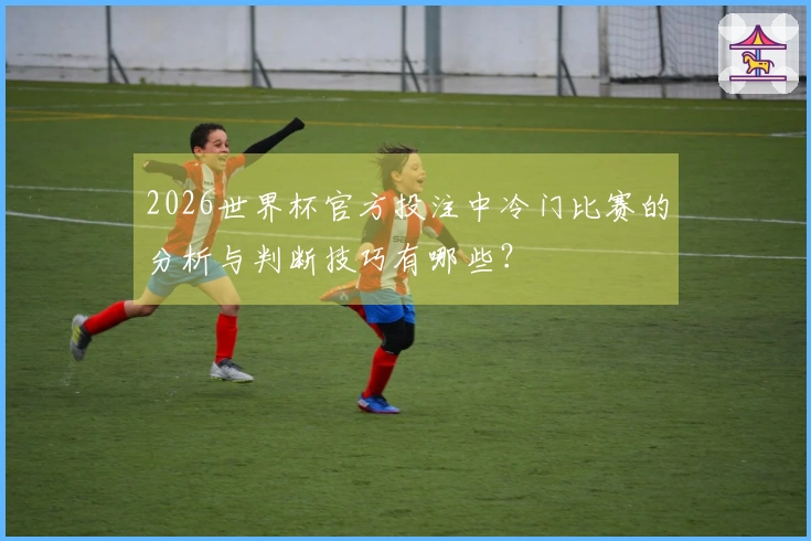 2026世界杯官方投注中冷门比赛的分析与判断技巧有哪些？