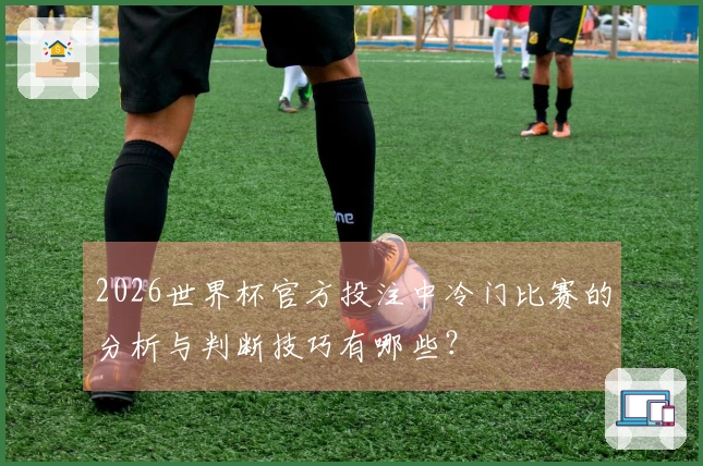 2026世界杯官方投注中冷门比赛的分析与判断技巧有哪些？