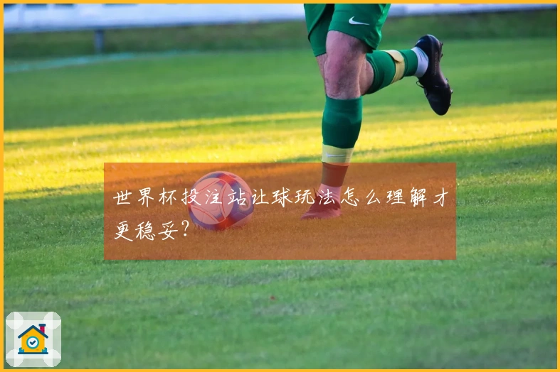世界杯投注站让球玩法怎么理解才更稳妥？