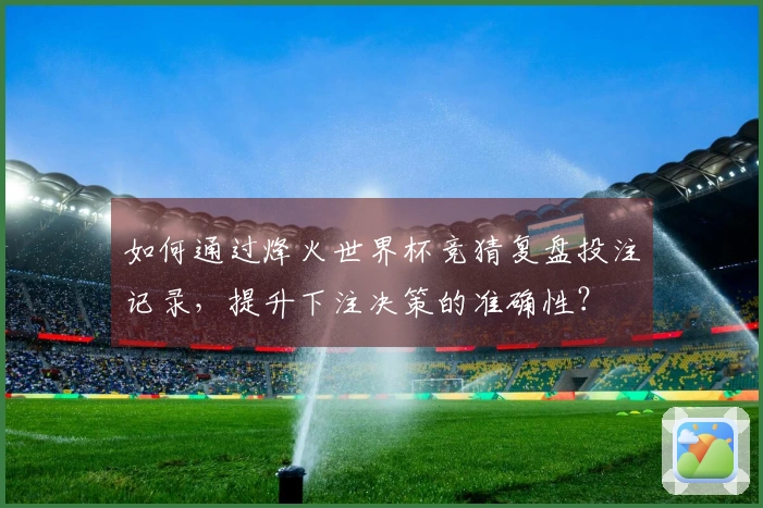 如何通过烽火世界杯竞猜复盘投注记录，提升下注决策的准确性？