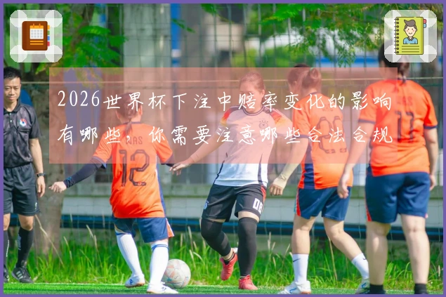 2026世界杯下注中赔率变化的影响有哪些，你需要注意哪些合法合规事项？