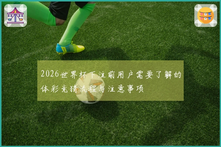 2026世界杯下注前用户需要了解的体彩竞猜流程与注意事项
