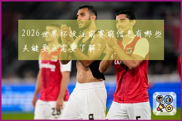 2026世界杯投注前赛前信息有哪些关键要点需要了解？