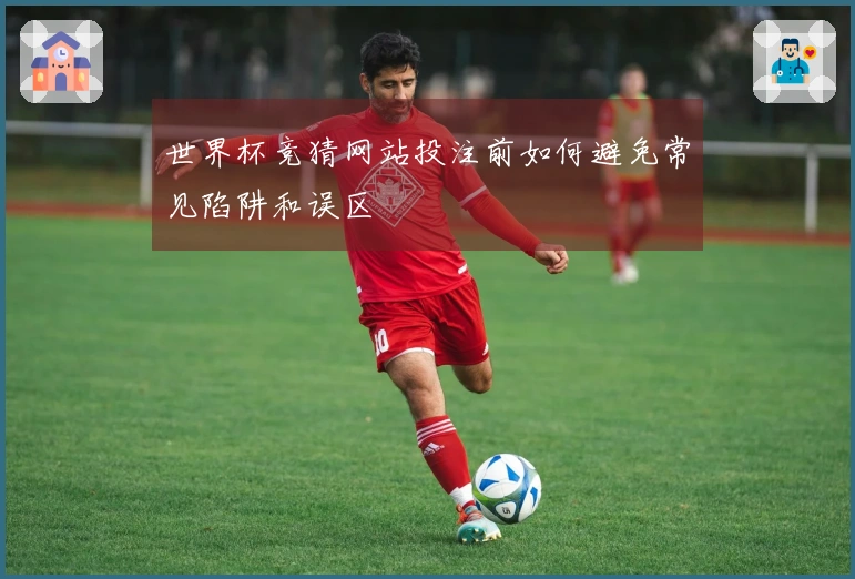 世界杯竞猜网站投注前如何避免常见陷阱和误区