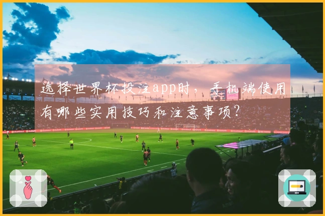 选择世界杯投注app时，手机端使用有哪些实用技巧和注意事项？