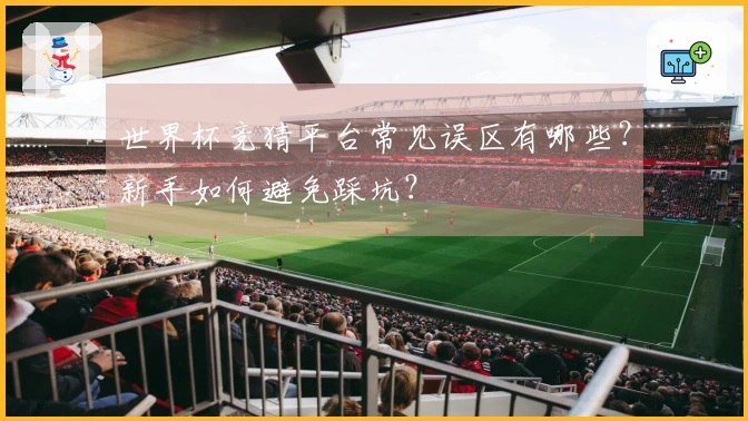 世界杯竞猜平台常见误区有哪些？新手如何避免踩坑？