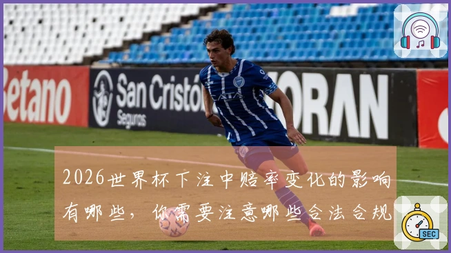 2026世界杯下注中赔率变化的影响有哪些，你需要注意哪些合法合规事项？