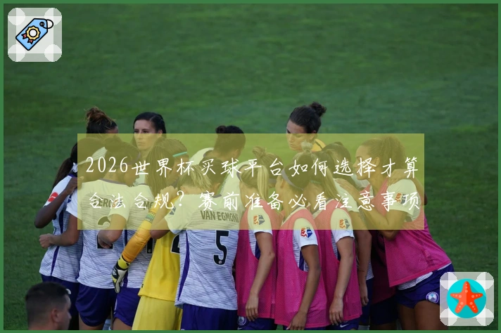 2026世界杯买球平台如何选择才算合法合规？赛前准备必看注意事项