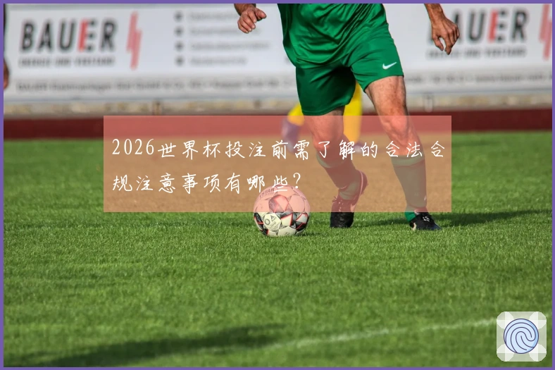 2026世界杯投注前需了解的合法合规注意事项有哪些？