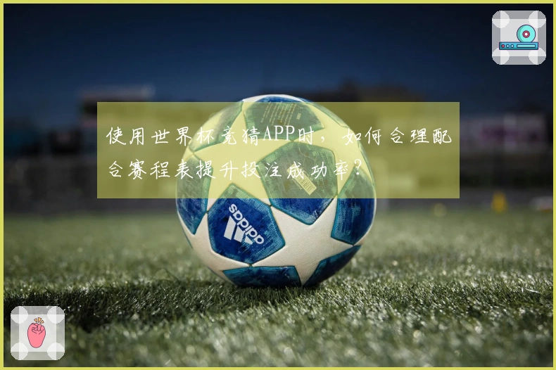 使用世界杯竞猜APP时，如何合理配合赛程表提升投注成功率？