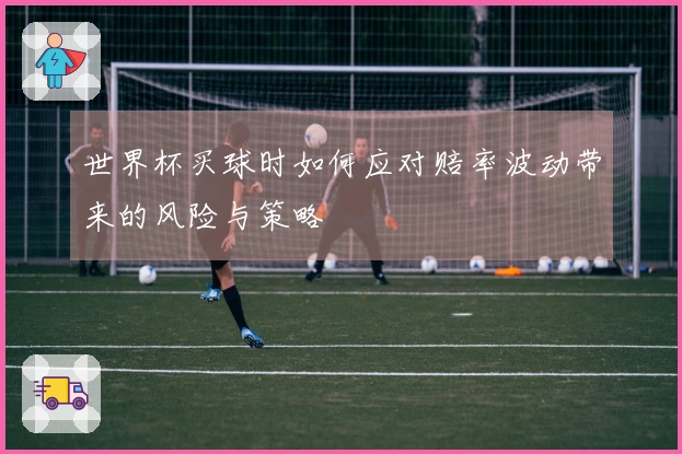 世界杯买球时如何应对赔率波动带来的风险与策略