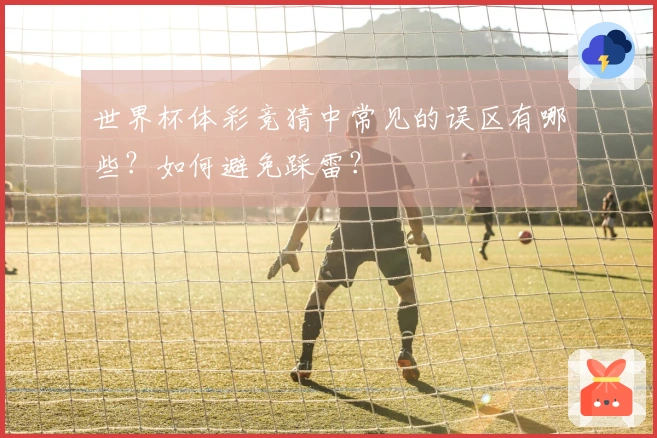 世界杯体彩竞猜中常见的误区有哪些？如何避免踩雷？