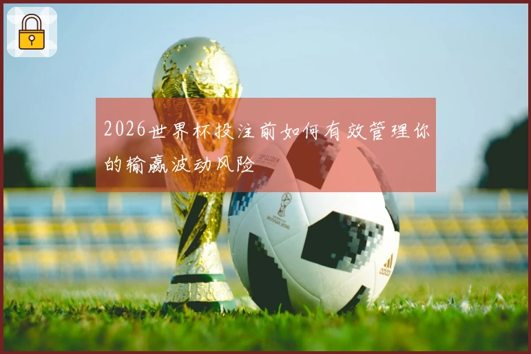 2026世界杯投注前如何有效管理你的输赢波动风险