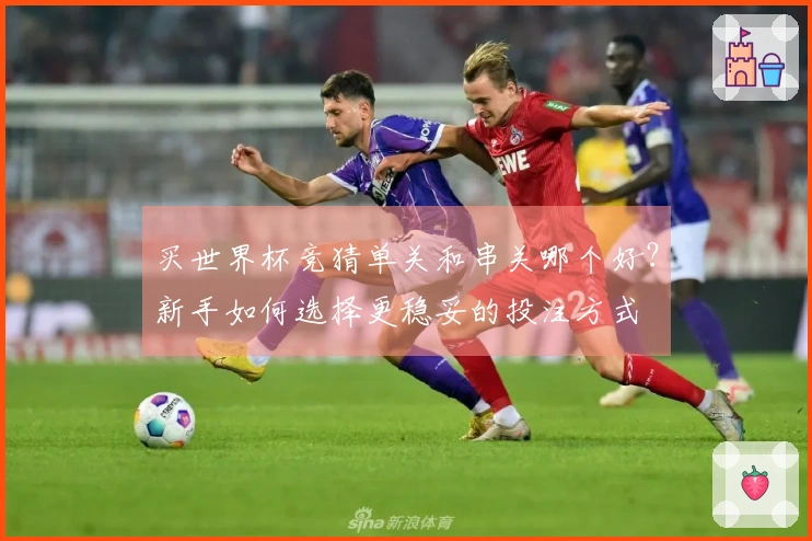 买世界杯竞猜单关和串关哪个好？新手如何选择更稳妥的投注方式