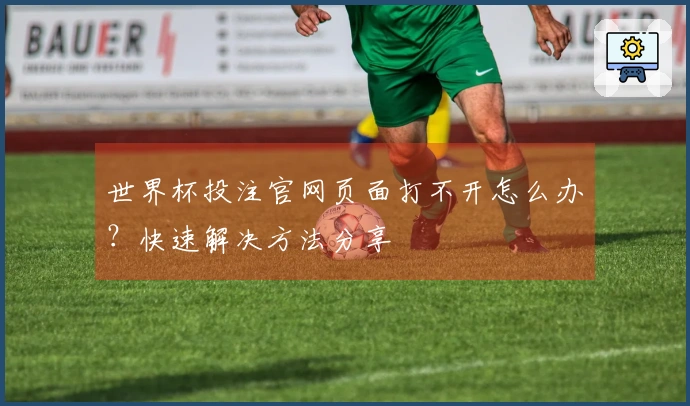 世界杯投注官网页面打不开怎么办？快速解决方法分享