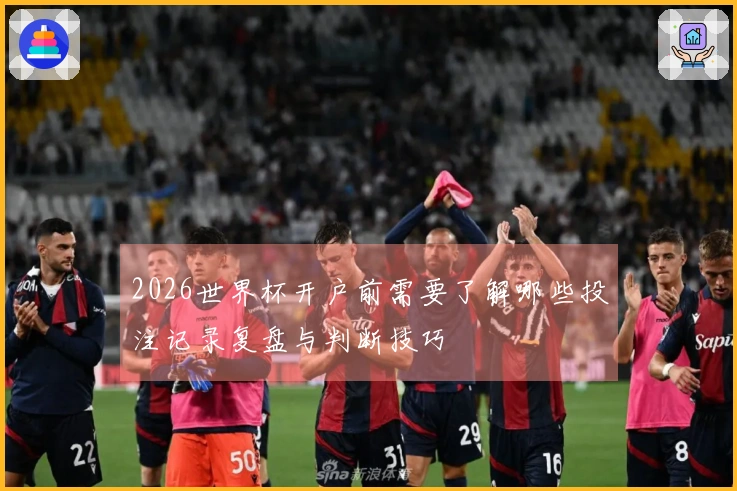2026世界杯开户前需要了解哪些投注记录复盘与判断技巧