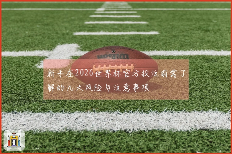 新手在2026世界杯官方投注前需了解的几大风险与注意事项