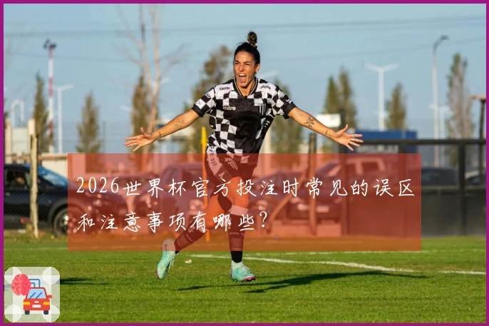 2026世界杯官方投注时常见的误区和注意事项有哪些？