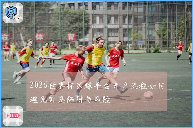 2026世界杯买球平台开户流程如何避免常见陷阱与风险