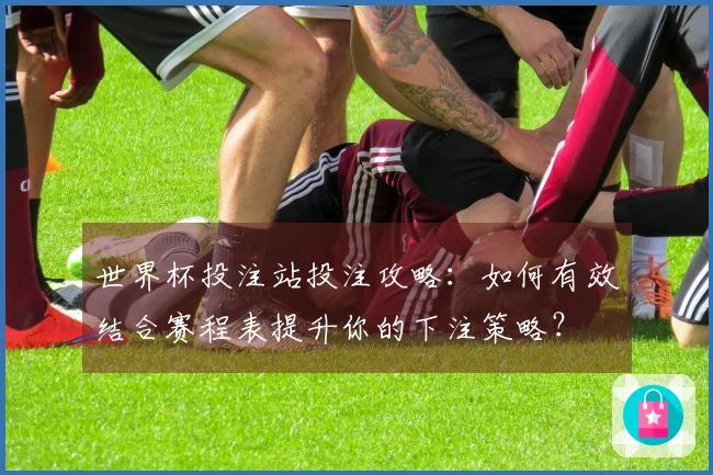 世界杯投注站投注攻略：如何有效结合赛程表提升你的下注策略？
