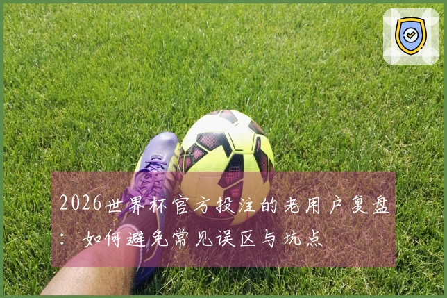 2026世界杯官方投注的老用户复盘：如何避免常见误区与坑点