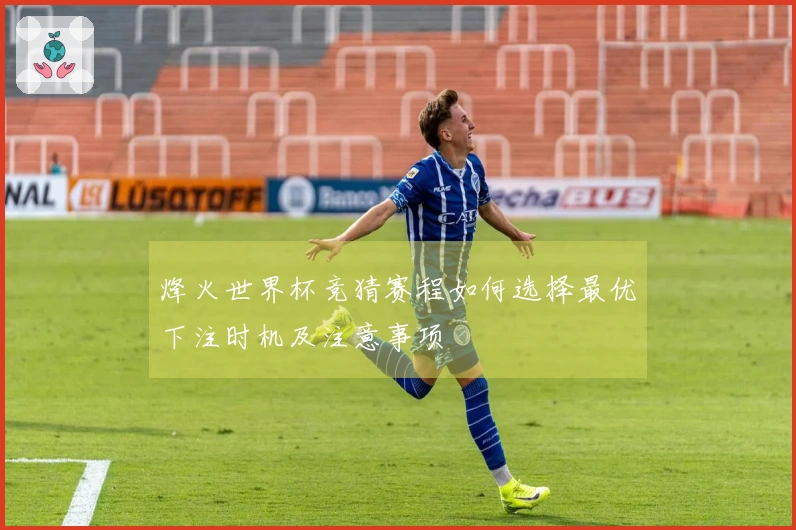 烽火世界杯竞猜赛程如何选择最优下注时机及注意事项