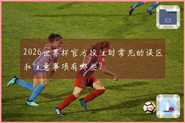 2026世界杯官方投注时常见的误区和注意事项有哪些？