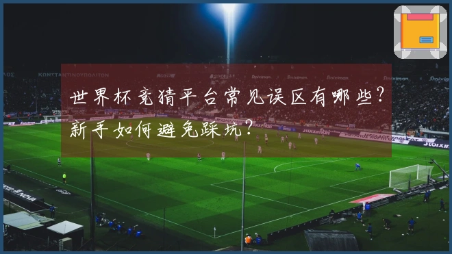 世界杯竞猜平台常见误区有哪些？新手如何避免踩坑？