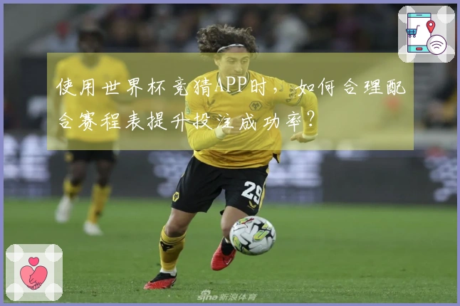 使用世界杯竞猜APP时，如何合理配合赛程表提升投注成功率？