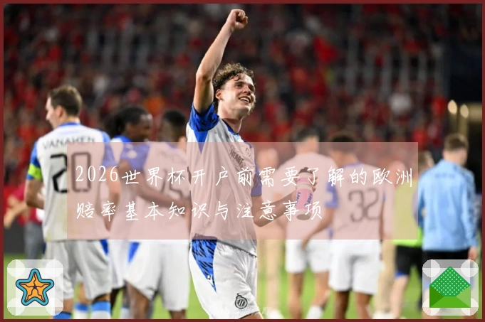 2026世界杯开户前需要了解的欧洲赔率基本知识与注意事项