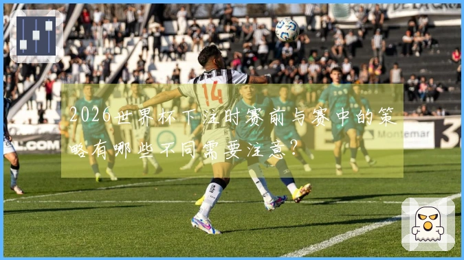 2026世界杯下注时赛前与赛中的策略有哪些不同需要注意？