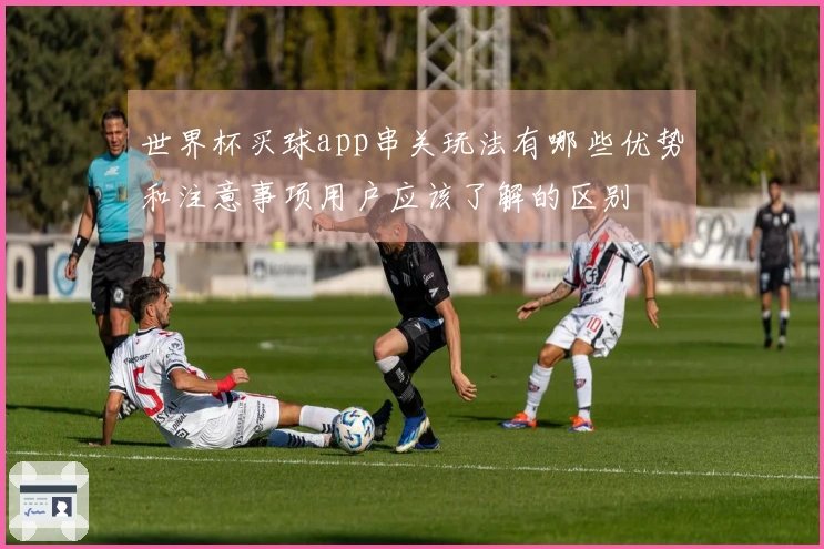 世界杯买球app串关玩法有哪些优势和注意事项用户应该了解的区别