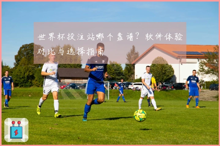 世界杯投注站哪个靠谱？软件体验对比与选择指南