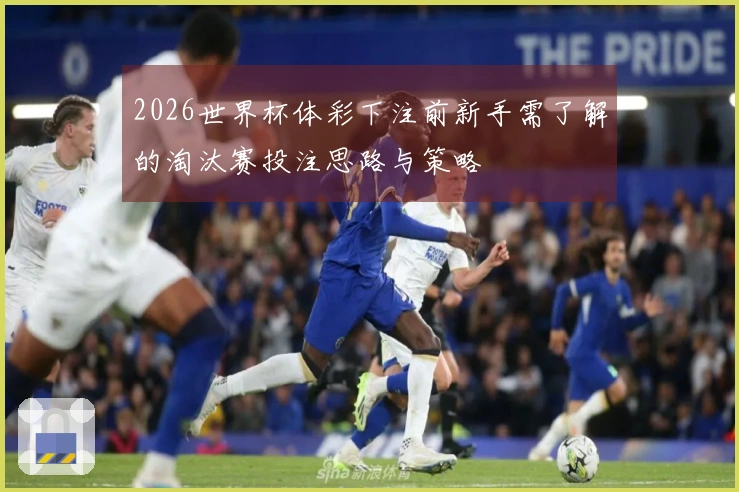 2026世界杯体彩下注前新手需了解的淘汰赛投注思路与策略