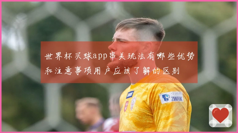 世界杯买球app串关玩法有哪些优势和注意事项用户应该了解的区别