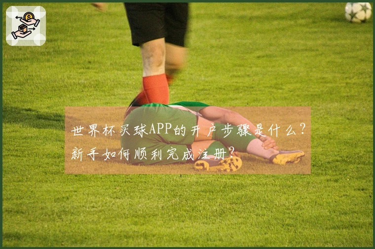 世界杯买球APP的开户步骤是什么？新手如何顺利完成注册？