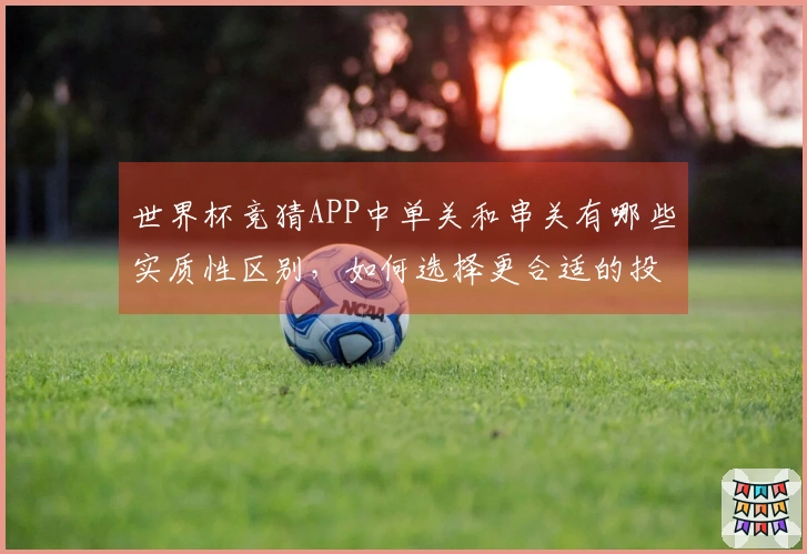 世界杯竞猜APP中单关和串关有哪些实质性区别，如何选择更合适的投注方式？
