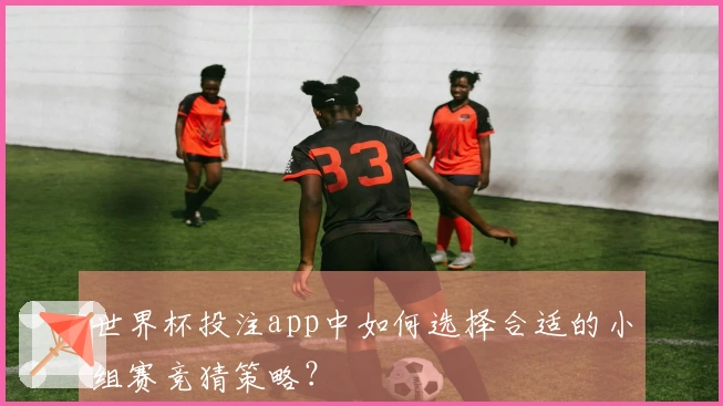 世界杯投注app中如何选择合适的小组赛竞猜策略？