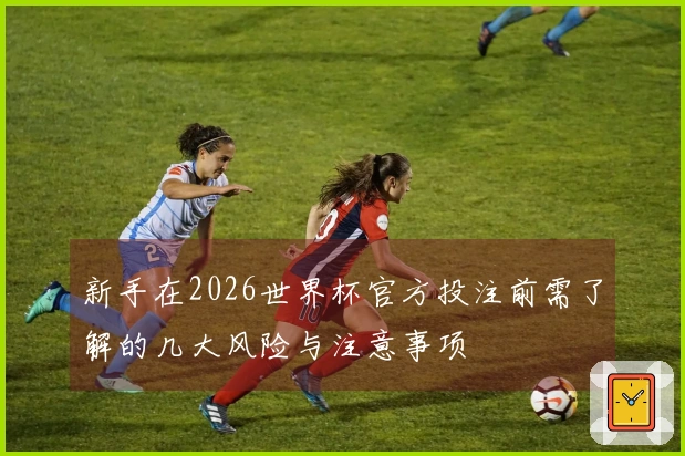新手在2026世界杯官方投注前需了解的几大风险与注意事项