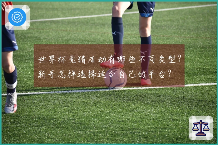 世界杯竞猜活动有哪些不同类型？新手怎样选择适合自己的平台？