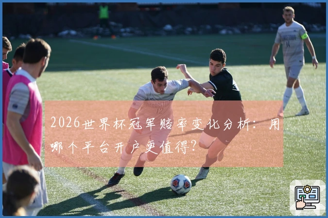 2026世界杯冠军赔率变化分析：用哪个平台开户更值得？