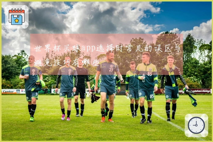 世界杯买球app选择时常见的误区与避免技巧有哪些