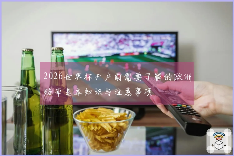 2026世界杯开户前需要了解的欧洲赔率基本知识与注意事项