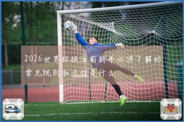 2026世界杯投注前新手必须了解的常见规则和流程是什么