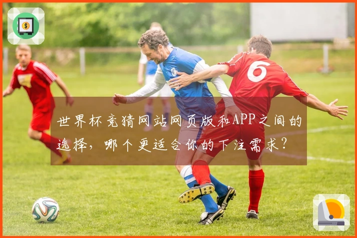 世界杯竞猜网站网页版和APP之间的选择，哪个更适合你的下注需求？