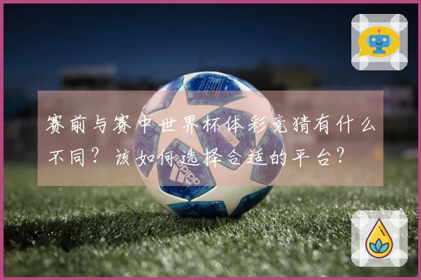赛前与赛中世界杯体彩竞猜有什么不同？该如何选择合适的平台？