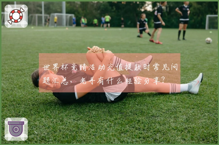世界杯竞猜活动充值提款时常见问题汇总，老手有什么经验分享？